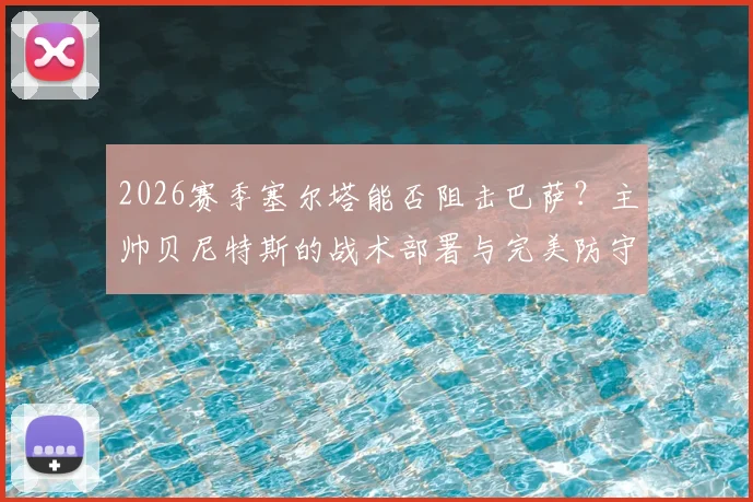 2026赛季塞尔塔能否阻击巴萨？主帅贝尼特斯的战术部署与完美防守要求详解