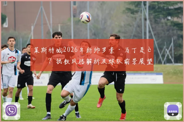莱斯特城2026年新帅罗素·马丁是谁？执教风格解析及球队前景展望
