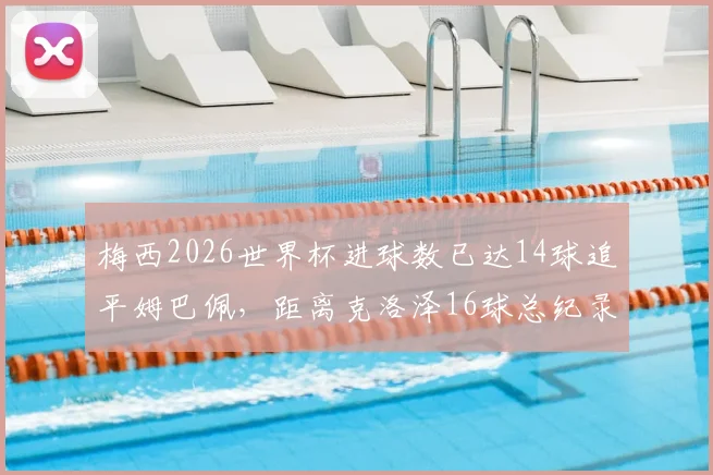 梅西2026世界杯进球数已达14球追平姆巴佩，距离克洛泽16球总纪录仅差2球，有望再创神迹
