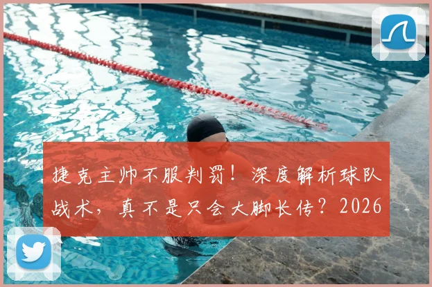 捷克主帅不服判罚！深度解析球队战术，真不是只会大脚长传？2026欧洲杯前景展望