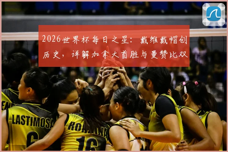 2026世界杯每日之星：戴维戴帽创历史，详解加拿大首胜与曼赞比双响关键表现