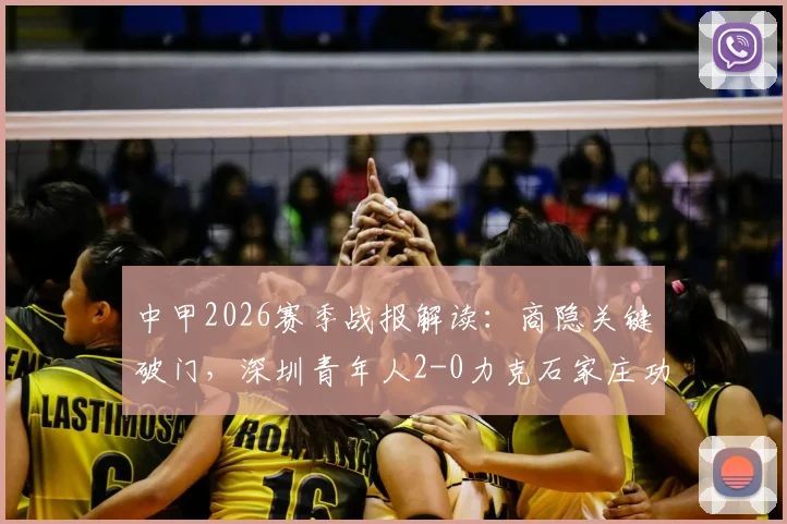 中甲2026赛季战报解读：商隐关键破门，深圳青年人2-0力克石家庄功夫，战术分析与球员点评