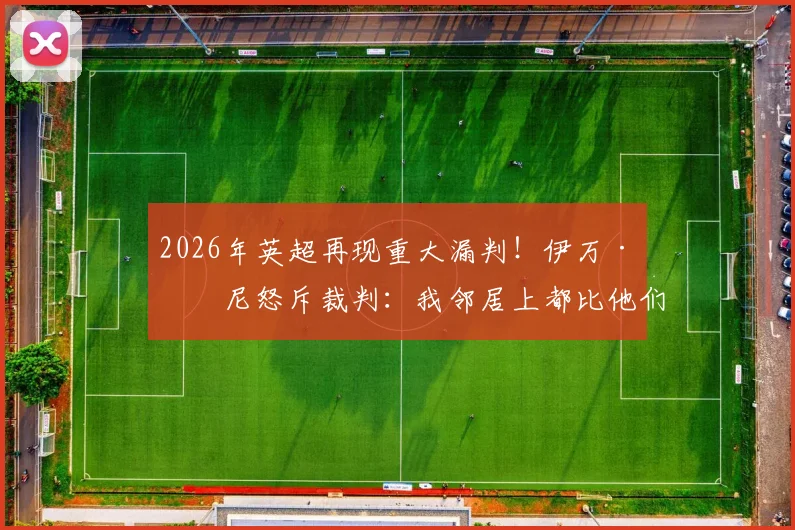 2026年英超再现重大漏判！伊万·托尼怒斥裁判：我邻居上都比他们强