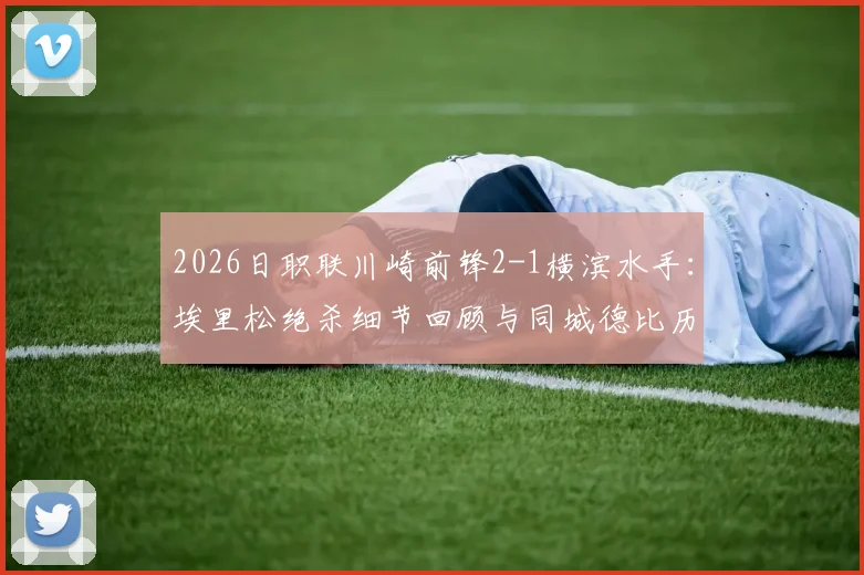 2026日职联川崎前锋2-1横滨水手：埃里松绝杀细节回顾与同城德比历史恩怨解读