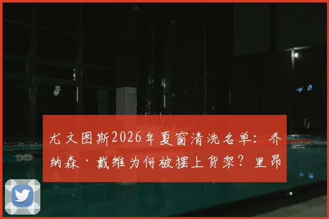 尤文图斯2026年夏窗清洗名单：乔纳森·戴维为何被摆上货架？里昂有意接盘回归法甲前景分析