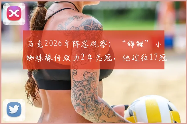 马竞2026年阵容观察：“锦鲤”小蜘蛛缘何效力2年无冠，他过往17冠历程全解析