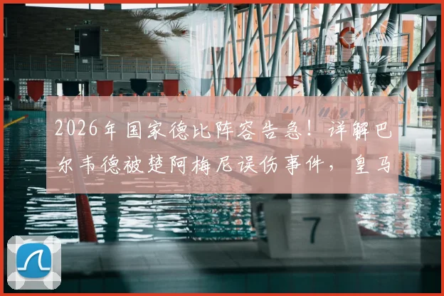 2026年国家德比阵容告急！详解巴尔韦德被楚阿梅尼误伤事件，皇马中场最新伤情与预计复出时间表
