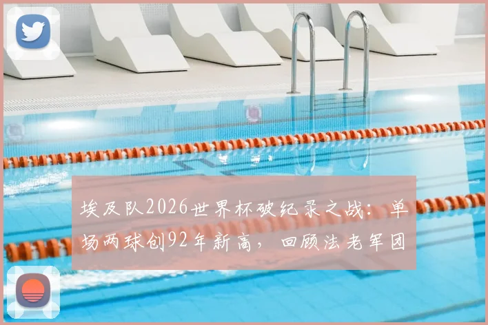 埃及队2026世界杯破纪录之战:单场两球创92年新高,回顾法老军团世界杯征程