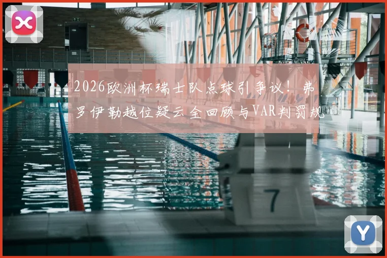 2026欧洲杯瑞士队点球引争议！弗罗伊勒越位疑云全回顾与VAR判罚规则深度解读