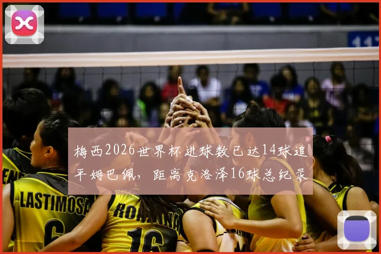 梅西2026世界杯进球数已达14球追平姆巴佩,距离克洛泽16球总纪录仅差2球,有望再创神迹