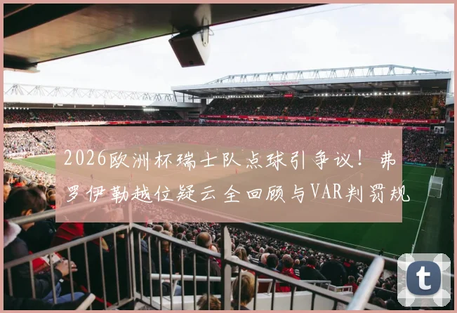 2026欧洲杯瑞士队点球引争议!弗罗伊勒越位疑云全回顾与VAR判罚规则深度解读