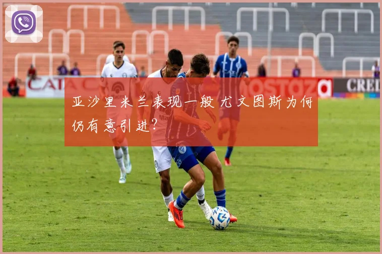 亚沙里米兰表现一般 尤文图斯为何仍有意引进?