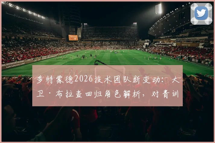 多特蒙德2026技术团队新变动：大卫·布拉查回归角色解析，对青训与一线队战术体系有何具体影响