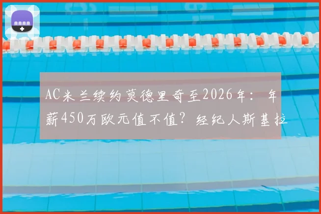 AC米兰续约莫德里奇至2026年：年薪450万欧元值不值？经纪人斯基拉透露谈判信心与球员未来