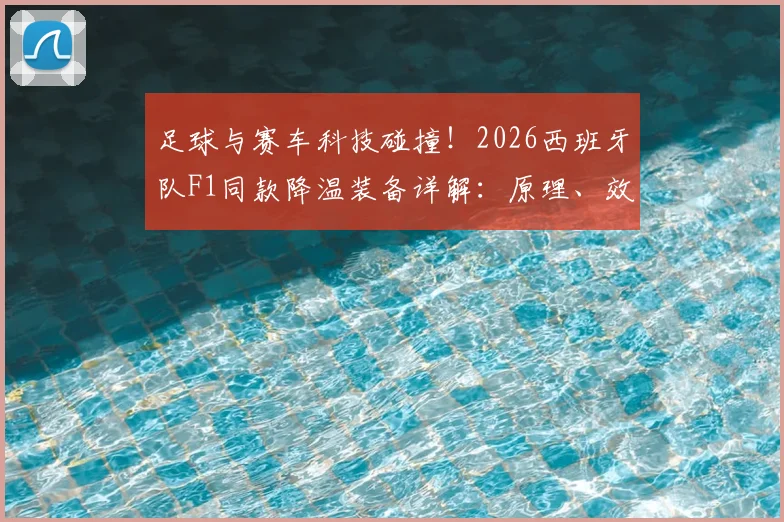 足球与赛车科技碰撞！2026西班牙队F1同款降温装备详解：原理、效果与赛场应用指南