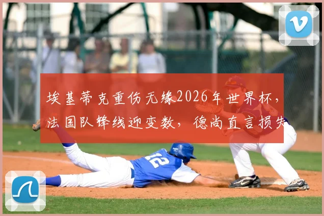 埃基蒂克重伤无缘2026年世界杯,法国队锋线迎变数,德尚直言损失巨大