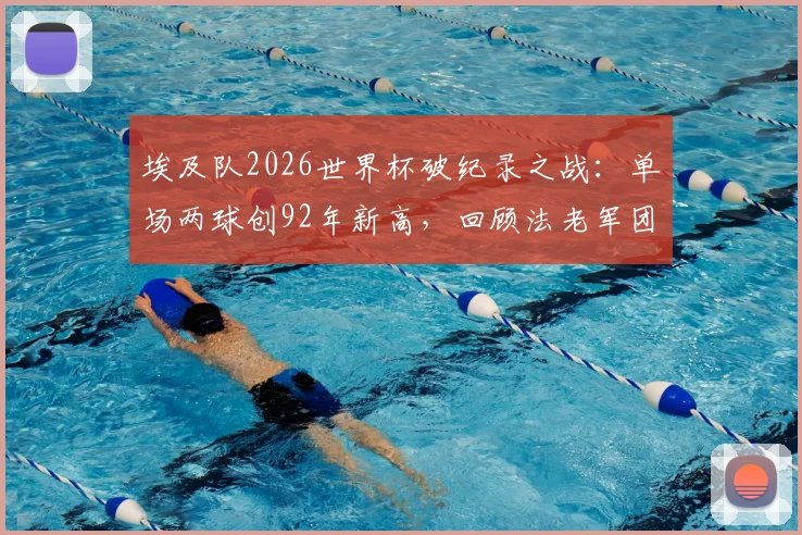 埃及队2026世界杯破纪录之战：单场两球创92年新高，回顾法老军团世界杯征程