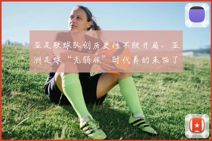 亚足联球队创历史性不败开局,亚洲足球“无弱旅”时代真的来临了?2026年格局深度观察