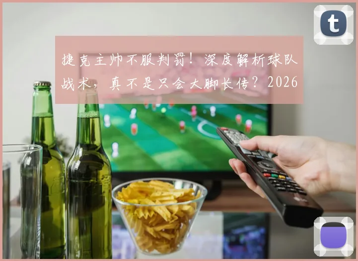 捷克主帅不服判罚！深度解析球队战术，真不是只会大脚长传？2026欧洲杯前景展望