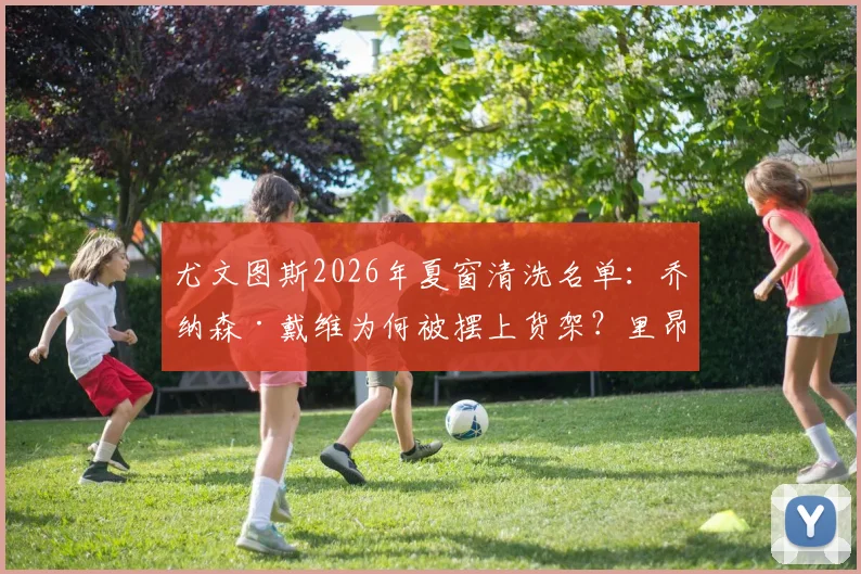 尤文图斯2026年夏窗清洗名单：乔纳森·戴维为何被摆上货架？里昂有意接盘回归法甲前景分析