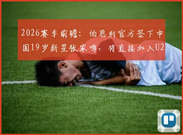 2026赛季前瞻：伯恩利官方签下中国19岁新星张家鸣，将直接加入U21梯队培养