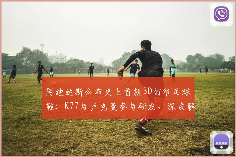 阿迪达斯公布史上首款3D打印足球鞋：K77与卢克曼参与研发，深度解析2026年新款实战性能与选购指南